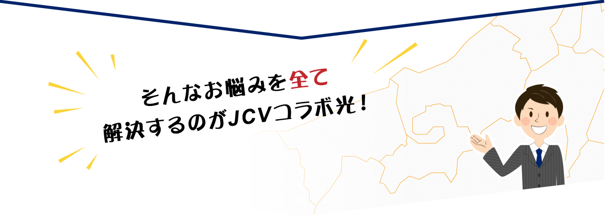 そんなお悩みを全て解決するのがJCVコラボ光！