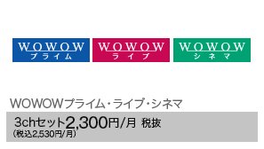WOWOWプライム・ライブ・シネマ　3chセット2,300円/月 税抜（税込2,530円/月） 
