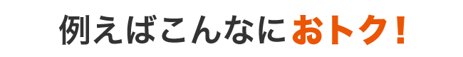 例えばこんなにおトク！